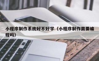 德宏小程序制作系统好不好学（小程序制作需要编程吗）