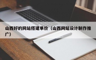 德宏山西好的网站搭建单价（山西网站设计制作推广）