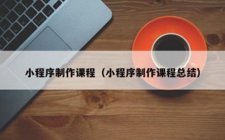 德宏小程序制作课程（小程序制作课程总结）