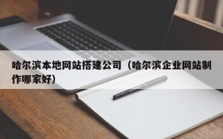 德宏哈尔滨本地网站搭建公司（哈尔滨企业网站制作哪家好）