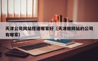 德宏天津公司网站搭建哪家好（天津做网站的公司有哪家）