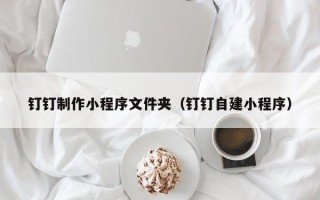 德宏钉钉制作小程序文件夹（钉钉自建小程序）