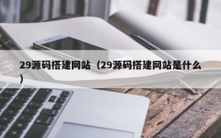 德宏29源码搭建网站（29源码搭建网站是什么）