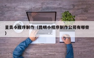 德宏呈贡小程序制作（昆明小程序制作公司有哪些）