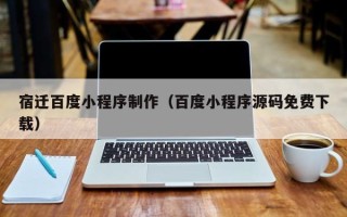 德宏宿迁百度小程序制作（百度小程序源码免费下载）