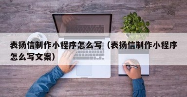 德宏表扬信制作小程序怎么写（表扬信制作小程序怎么写文案）