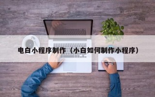 德宏电白小程序制作（小白如何制作小程序）