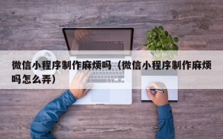 德宏微信小程序制作麻烦吗（微信小程序制作麻烦吗怎么弄）