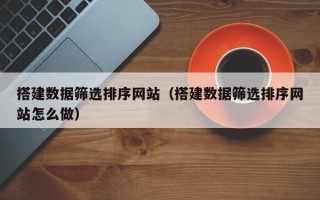 德宏搭建数据筛选排序网站（搭建数据筛选排序网站怎么做）