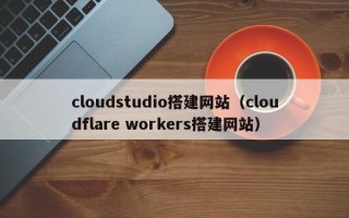 德宏cloudstudio搭建网站（cloudflare workers搭建网站）