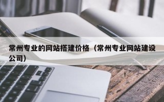 德宏常州专业的网站搭建价格（常州专业网站建设公司）
