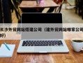 德宏长沙外贸网站搭建公司（建外贸网站哪家公司好）