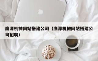 德宏鹰潭机械网站搭建公司（鹰潭机械网站搭建公司招聘）