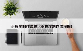 德宏小程序制作流程（小程序制作流程图）