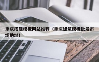德宏重庆搭建模板网站推荐（重庆建筑模板批发市场地址）